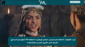 تردد القنوات الناقلة لمسلسل «عصر أورهان» الحلقة 195 الموسم السابع.. اضبط الآن الكريم الجديد للمشاهدة